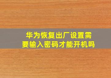 华为恢复出厂设置需要输入密码才能开机吗