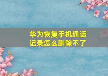 华为恢复手机通话记录怎么删除不了