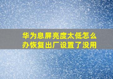 华为息屏亮度太低怎么办恢复出厂设置了没用