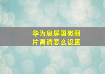 华为息屏国徽图片高清怎么设置