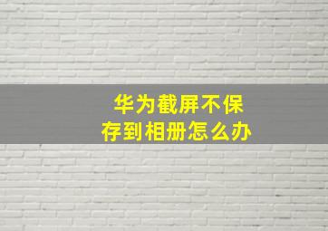 华为截屏不保存到相册怎么办