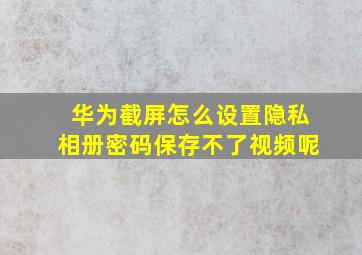 华为截屏怎么设置隐私相册密码保存不了视频呢