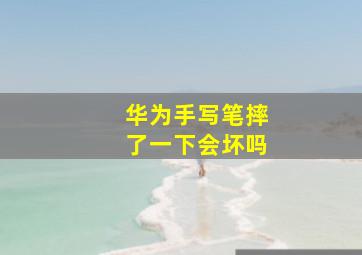 华为手写笔摔了一下会坏吗