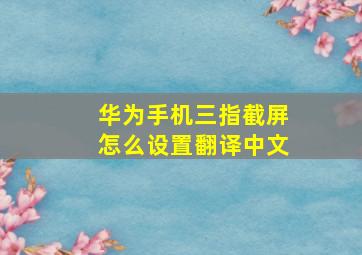 华为手机三指截屏怎么设置翻译中文