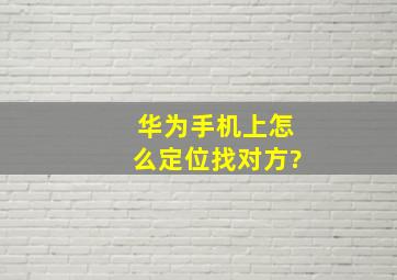 华为手机上怎么定位找对方?