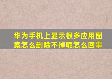 华为手机上显示很多应用图案怎么删除不掉呢怎么回事