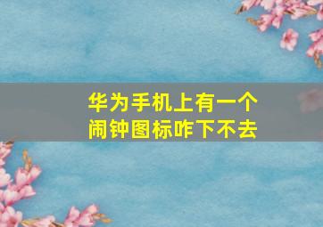 华为手机上有一个闹钟图标咋下不去