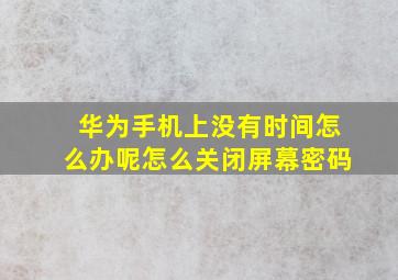 华为手机上没有时间怎么办呢怎么关闭屏幕密码