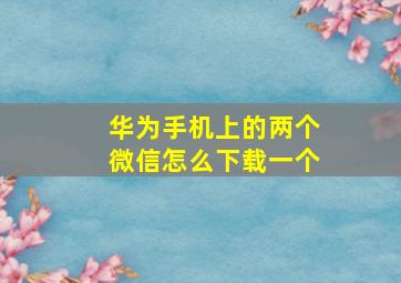 华为手机上的两个微信怎么下载一个