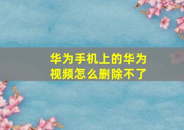 华为手机上的华为视频怎么删除不了