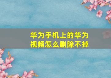 华为手机上的华为视频怎么删除不掉