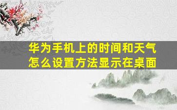 华为手机上的时间和天气怎么设置方法显示在桌面