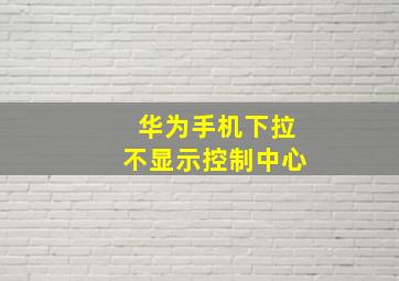 华为手机下拉不显示控制中心