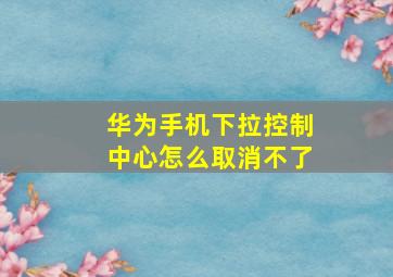 华为手机下拉控制中心怎么取消不了