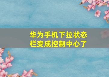 华为手机下拉状态栏变成控制中心了