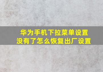 华为手机下拉菜单设置没有了怎么恢复出厂设置