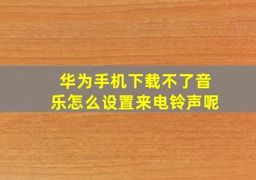 华为手机下载不了音乐怎么设置来电铃声呢