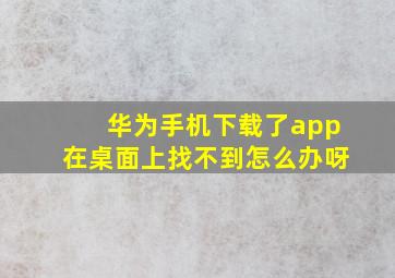 华为手机下载了app在桌面上找不到怎么办呀