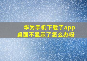 华为手机下载了app桌面不显示了怎么办呀