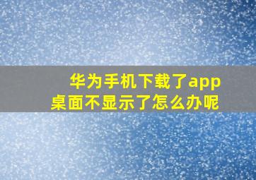 华为手机下载了app桌面不显示了怎么办呢