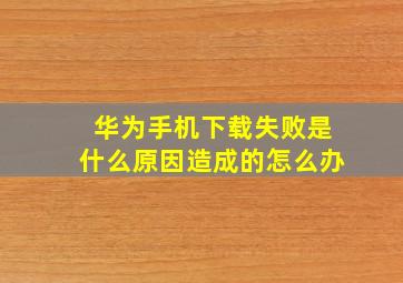 华为手机下载失败是什么原因造成的怎么办