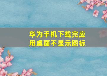 华为手机下载完应用桌面不显示图标