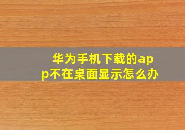 华为手机下载的app不在桌面显示怎么办