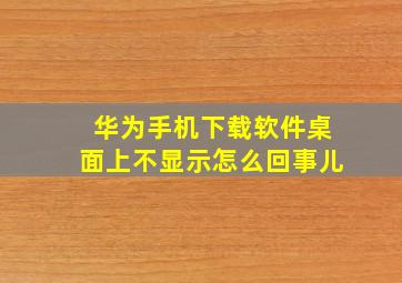 华为手机下载软件桌面上不显示怎么回事儿