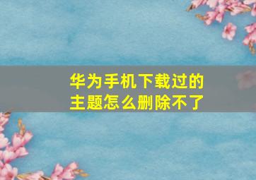 华为手机下载过的主题怎么删除不了