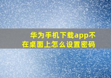 华为手机下载app不在桌面上怎么设置密码