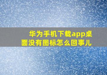 华为手机下载app桌面没有图标怎么回事儿