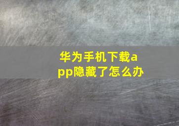 华为手机下载app隐藏了怎么办