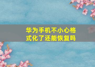 华为手机不小心格式化了还能恢复吗