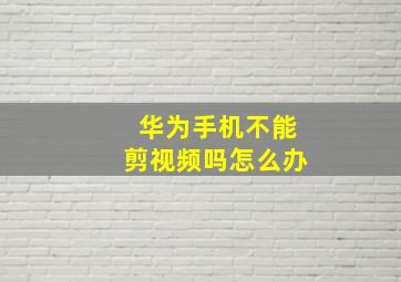 华为手机不能剪视频吗怎么办