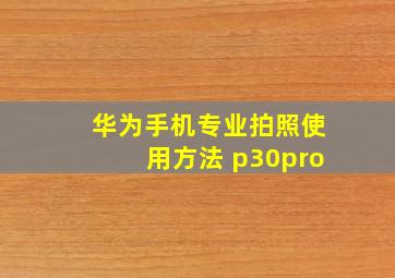 华为手机专业拍照使用方法 p30pro