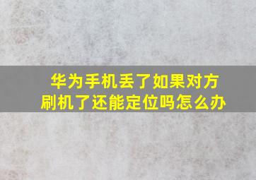 华为手机丢了如果对方刷机了还能定位吗怎么办