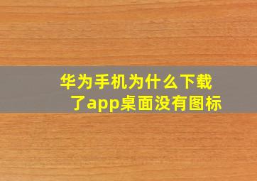 华为手机为什么下载了app桌面没有图标