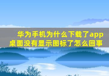 华为手机为什么下载了app桌面没有显示图标了怎么回事