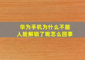 华为手机为什么不能人脸解锁了呢怎么回事