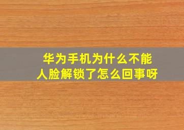 华为手机为什么不能人脸解锁了怎么回事呀