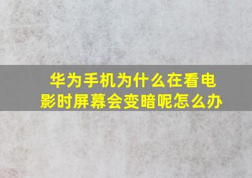 华为手机为什么在看电影时屏幕会变暗呢怎么办