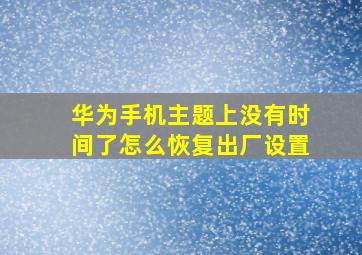 华为手机主题上没有时间了怎么恢复出厂设置