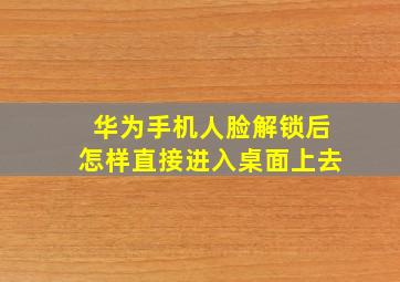 华为手机人脸解锁后怎样直接进入桌面上去