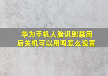 华为手机人脸识别禁用后关机可以用吗怎么设置