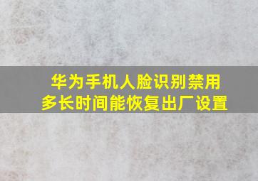 华为手机人脸识别禁用多长时间能恢复出厂设置