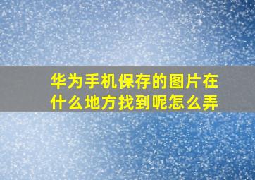 华为手机保存的图片在什么地方找到呢怎么弄