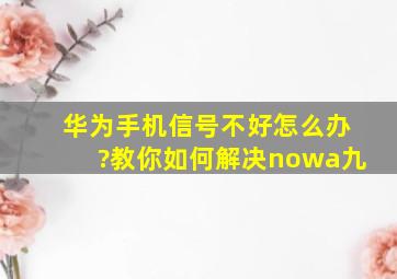 华为手机信号不好怎么办?教你如何解决nowa九