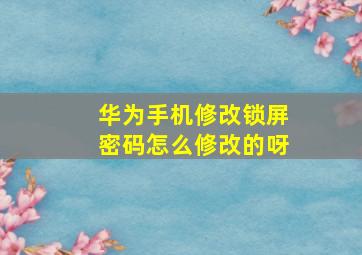 华为手机修改锁屏密码怎么修改的呀