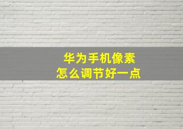 华为手机像素怎么调节好一点