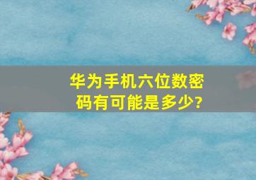 华为手机六位数密码有可能是多少?